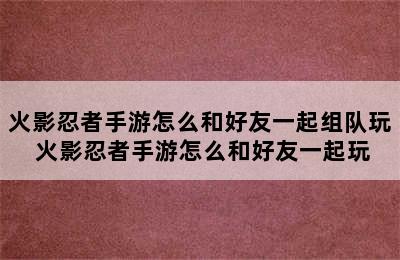 火影忍者手游怎么和好友一起组队玩 火影忍者手游怎么和好友一起玩